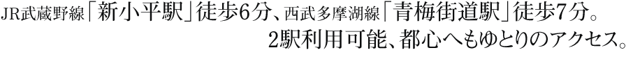JR武蔵野線「新小平駅」徒歩6分、西武多摩湖線「青梅街道駅」徒歩7分。2駅利用可能、都心へもゆとりのアクセス。